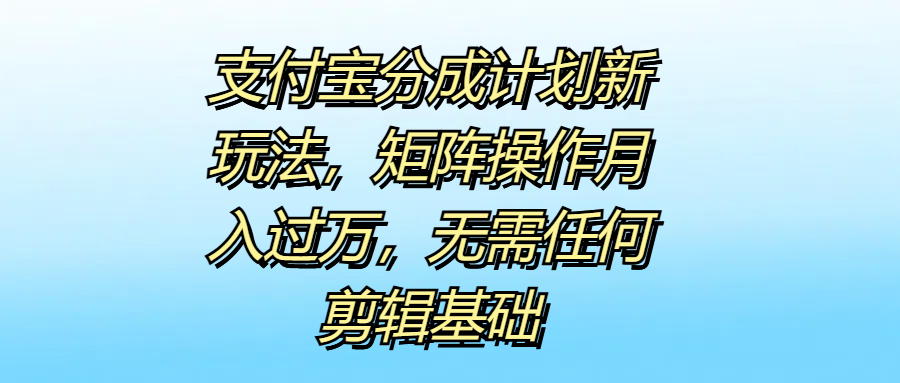 支付宝分成计划新玩法，矩阵操作月入过万，无需任何剪辑基础-智领未来创业网
