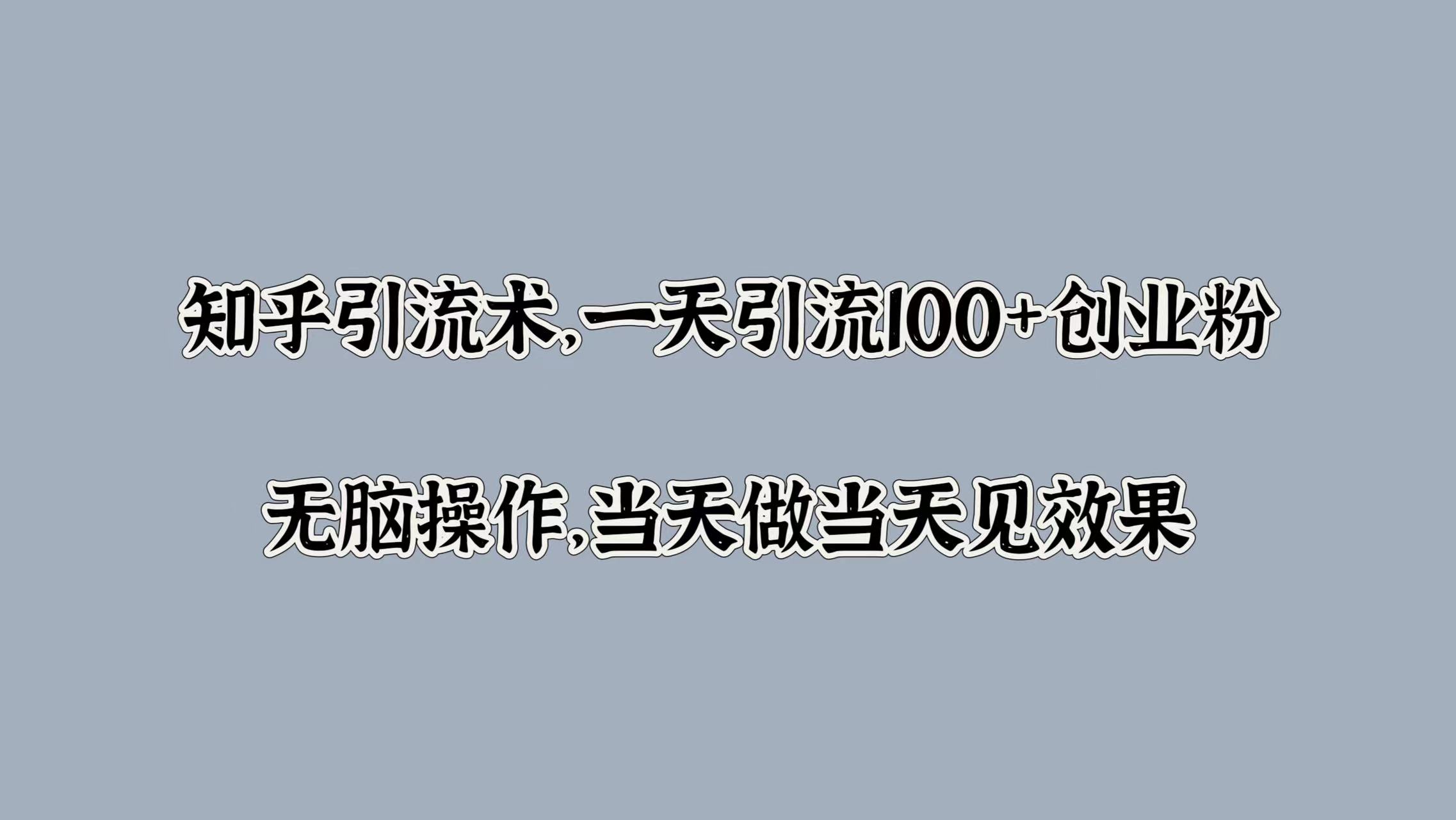 知乎引流术，一天引流100+创业粉，无脑操作，当天做当天见效果-智领未来创业网