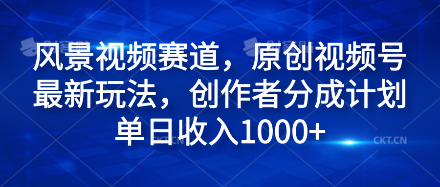 风景视频赛道，原创视频号最新玩法，创作者分成计划单日收入1000+-智领未来创业网