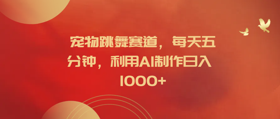 宠物跳舞赛道，每天五分钟，利用AI制作日入1000+-智领未来创业网