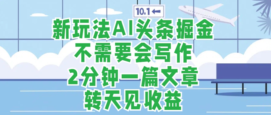 新玩法AI头条掘金，顺应大局总不会错，2分钟一篇原创文章，不需要会写作，AI自动生成，转天见收益，长久可操作，小白直接上手毫无压力-智领未来创业网
