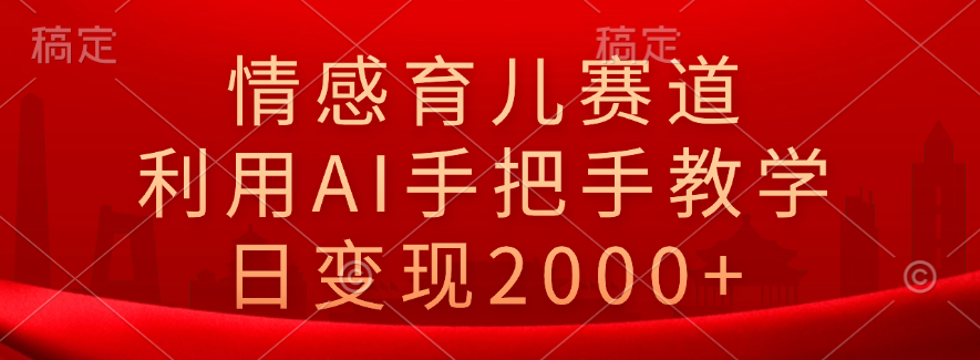 情感育儿赛道，利用AI手把手教学，日变现2000+-智领未来创业网