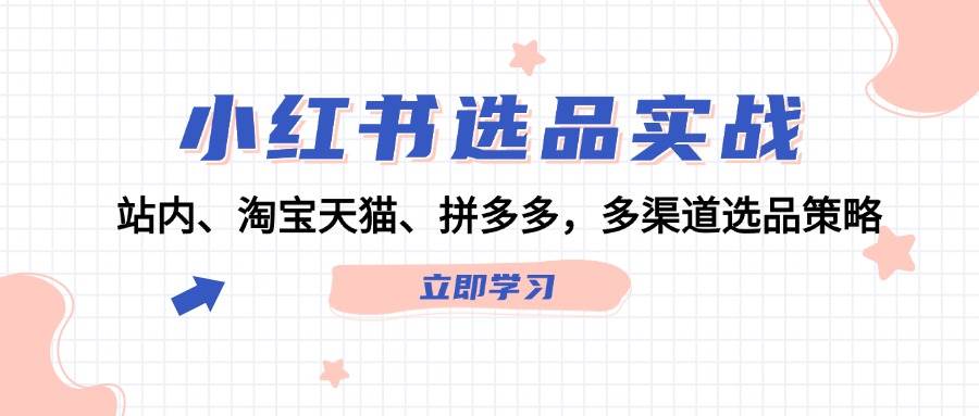 小红书选品实战：站内、淘宝天猫、拼多多，多渠道选品策略-智领未来创业网