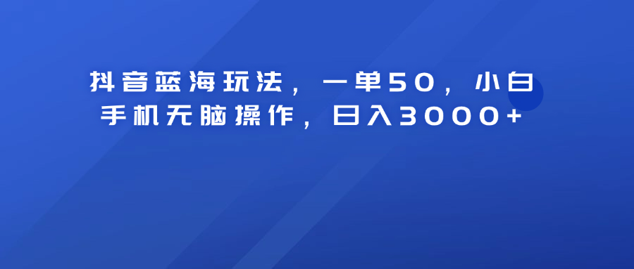 抖音蓝海玩法，一单50！小白手机无脑操作，日入3000+-智领未来创业网