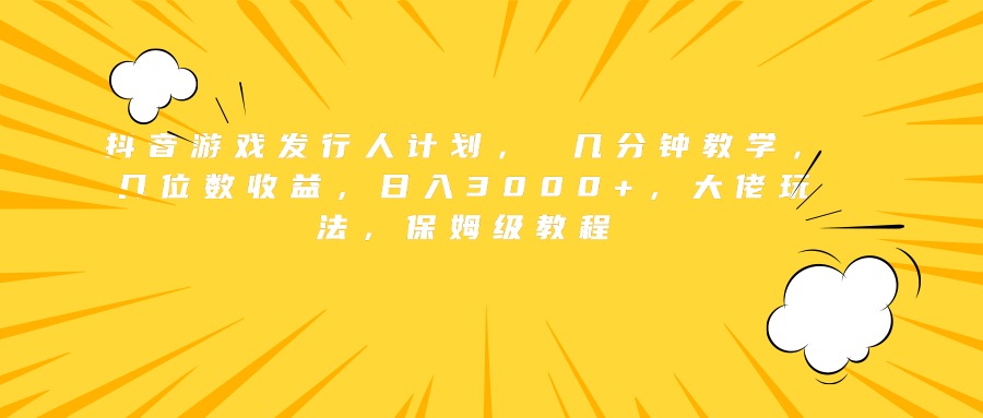 抖音游戏发行人计划， 几分钟教学，几位数收益，日入3000+，大佬玩法，保姆级教程-智领未来创业网