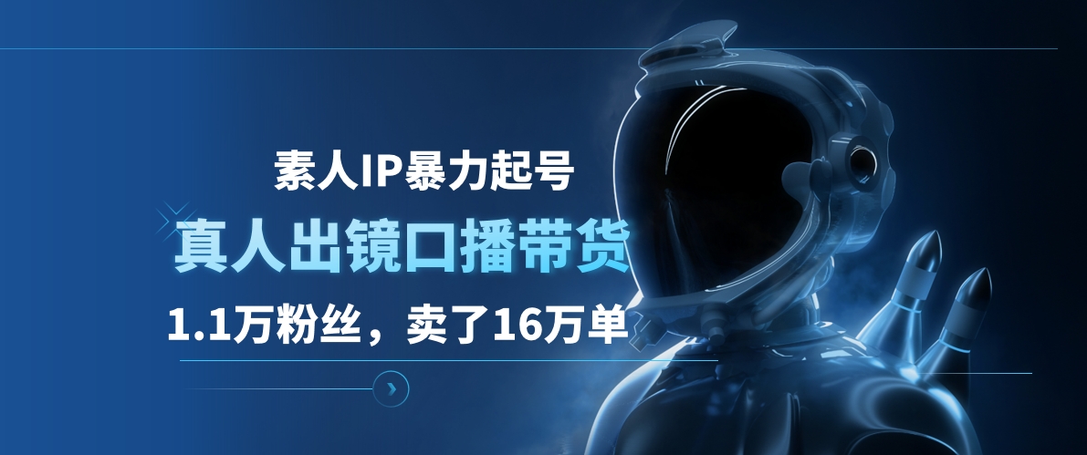 素人IP暴力起号，真人出镜口播带货，1.1万粉丝，卖了16万单-智领未来创业网