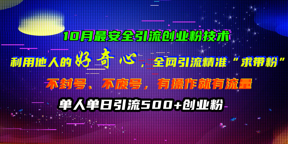 10月最安全引流创业粉技术，利用他人的好奇心，全网引流精准“求带粉”，不封号、不废号，有操作就有流量，单人单日引流500+创业粉-智领未来创业网