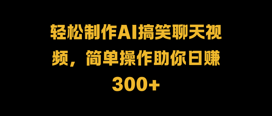 轻松制作AI搞笑聊天视频，简单操作助你日赚300+-智领未来创业网