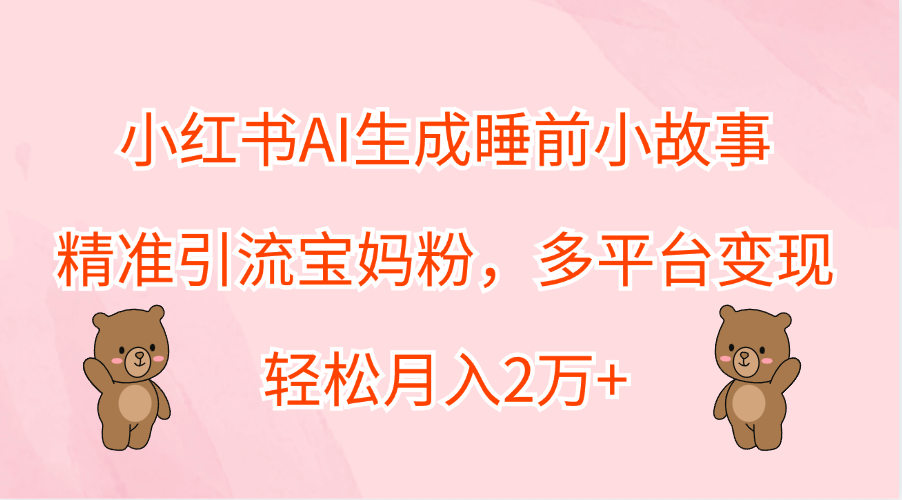 小红书AI生成睡前小故事，精准引流宝妈粉，轻松月入2万+，多平台变现-智领未来创业网