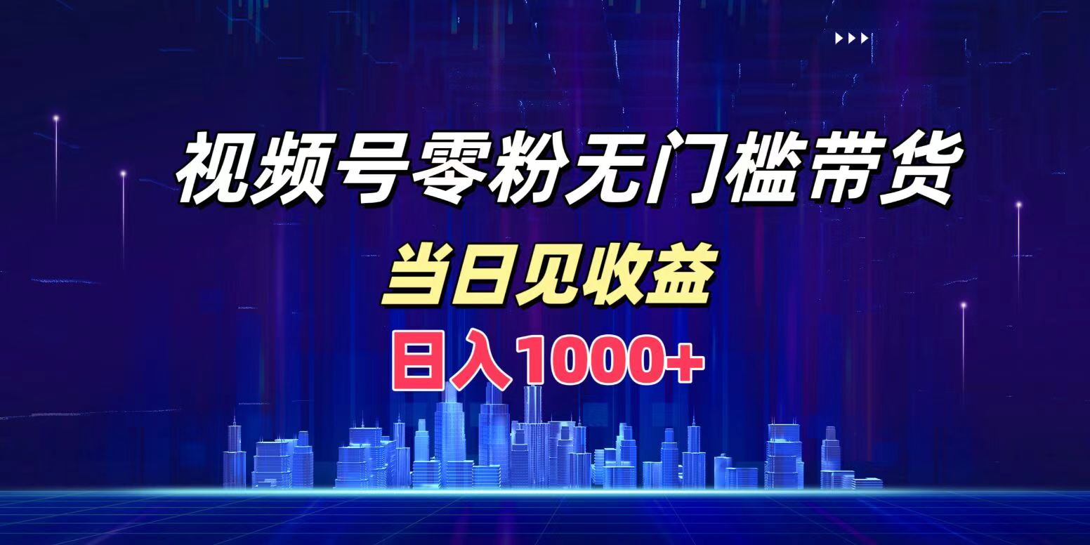 视频号0粉无门槛带货，日入1000+，当天见收益-智领未来创业网