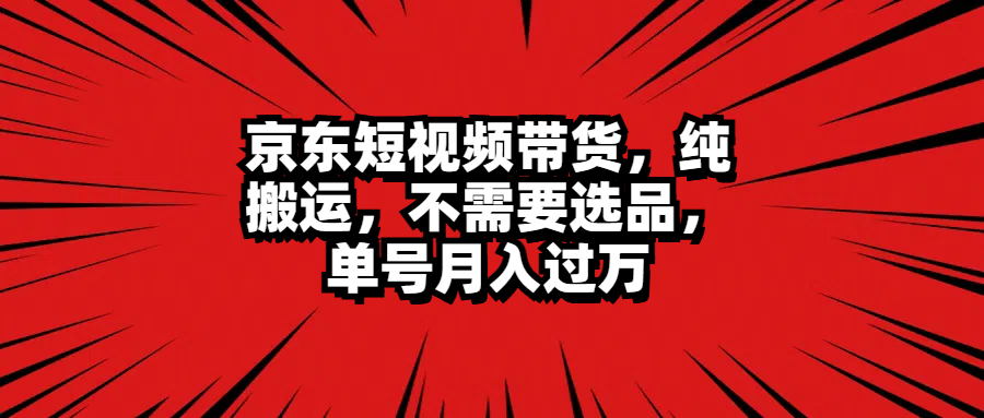 京东短视频带货，纯搬运，不需要选品，单号月入过万-智领未来创业网