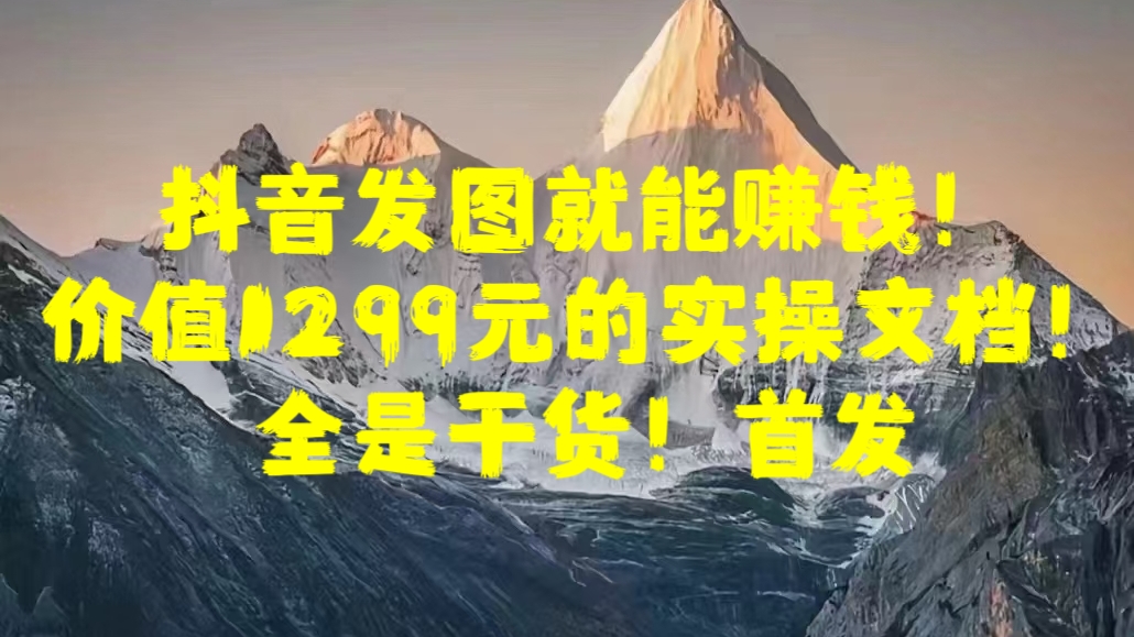 抖音发图就能赚钱！价值1299元的实操文档，全是干货！首发-智领未来创业网