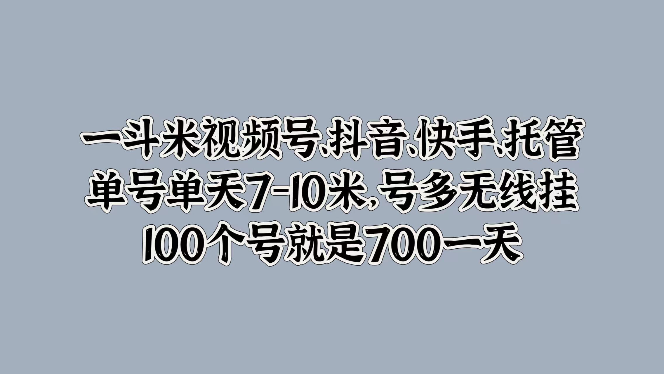 一斗米视频号、抖音、快手、托管，单号单天7-10米，号多无线挂，100个号就是700一天-智领未来创业网