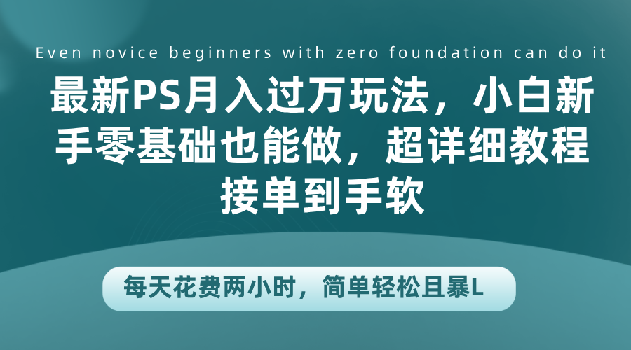 最新PS月入过万玩法，小白新手零基础也能做，超详细教程接单到手软，每天花费两小时，简单轻松且暴L-智领未来创业网