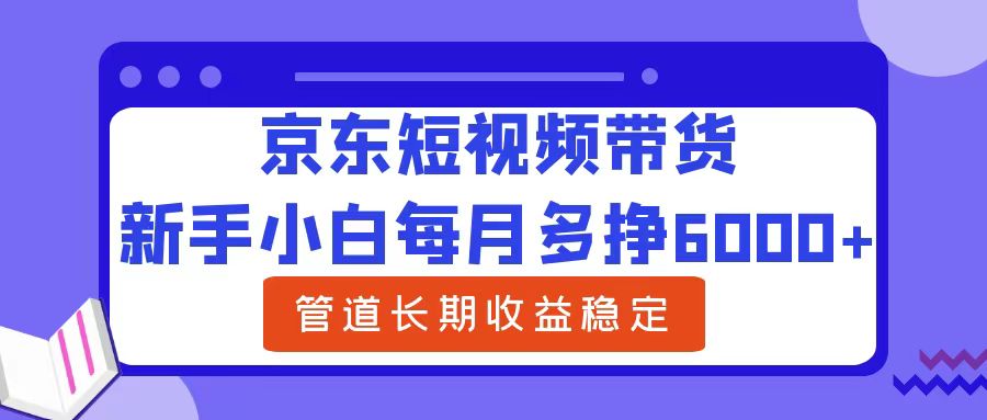 新手小白每月多挣6000+京东短视频带货，可管道长期稳定收益-智领未来创业网