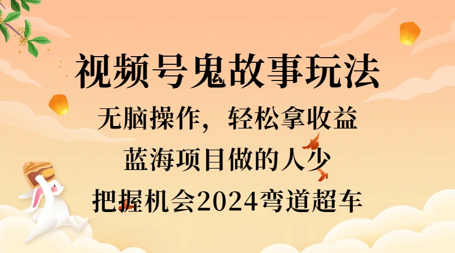 视频号冷门玩法，无脑操作，小白轻松上手拿收益，鬼故事流量爆火，轻松三位数，2024实现弯道超车-智领未来创业网