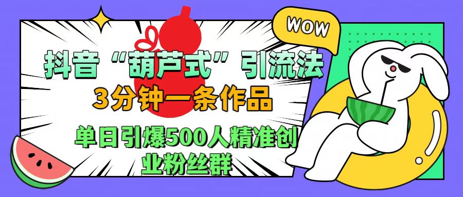 抖音“葫芦式”引流法，三分钟一条作品，单日引爆抖音500人精准创业粉丝群-智领未来创业网