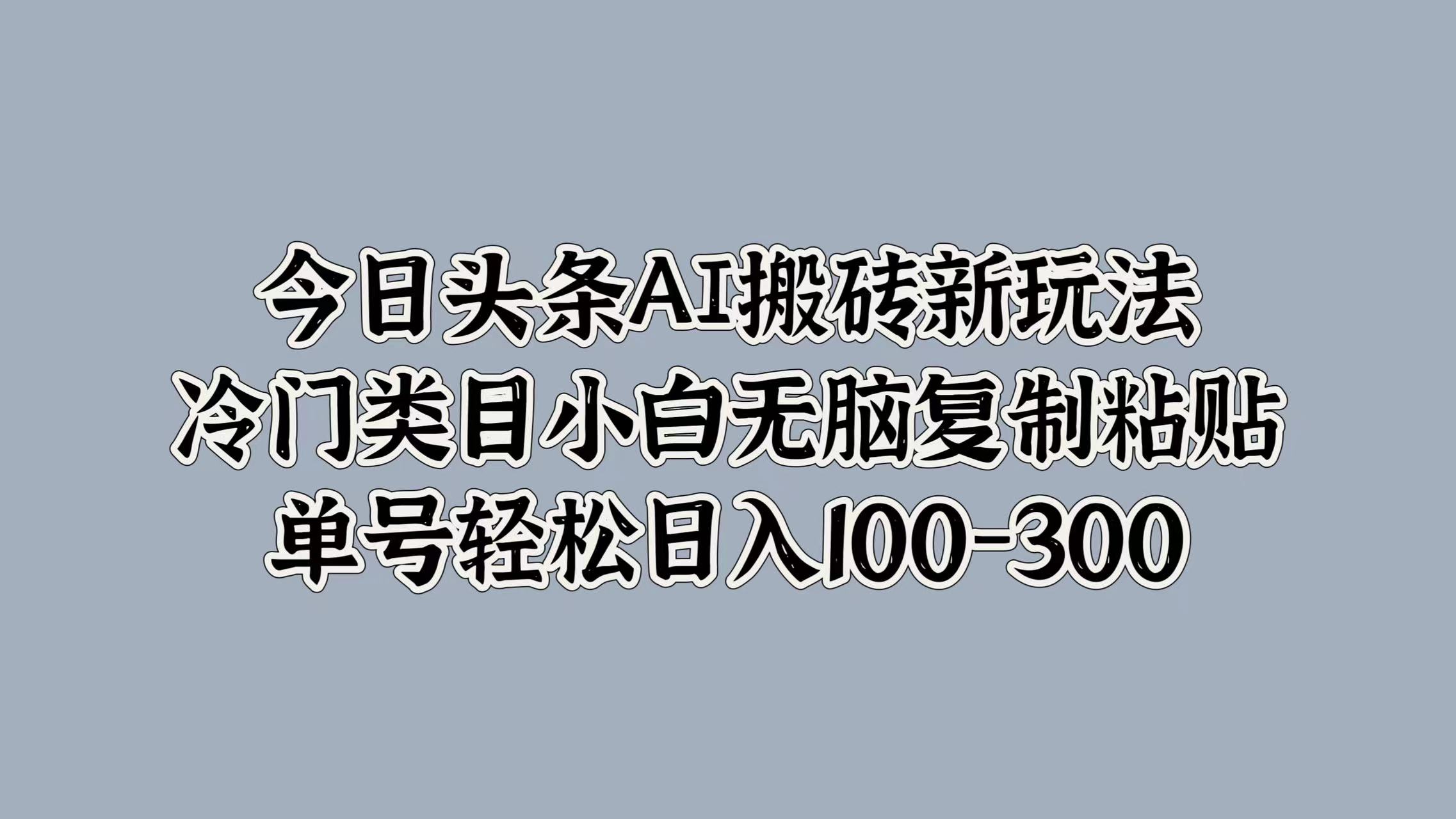 今日头条AI搬砖新玩法，冷门类目小白无脑复制粘贴，单号轻松日入100-300-智领未来创业网