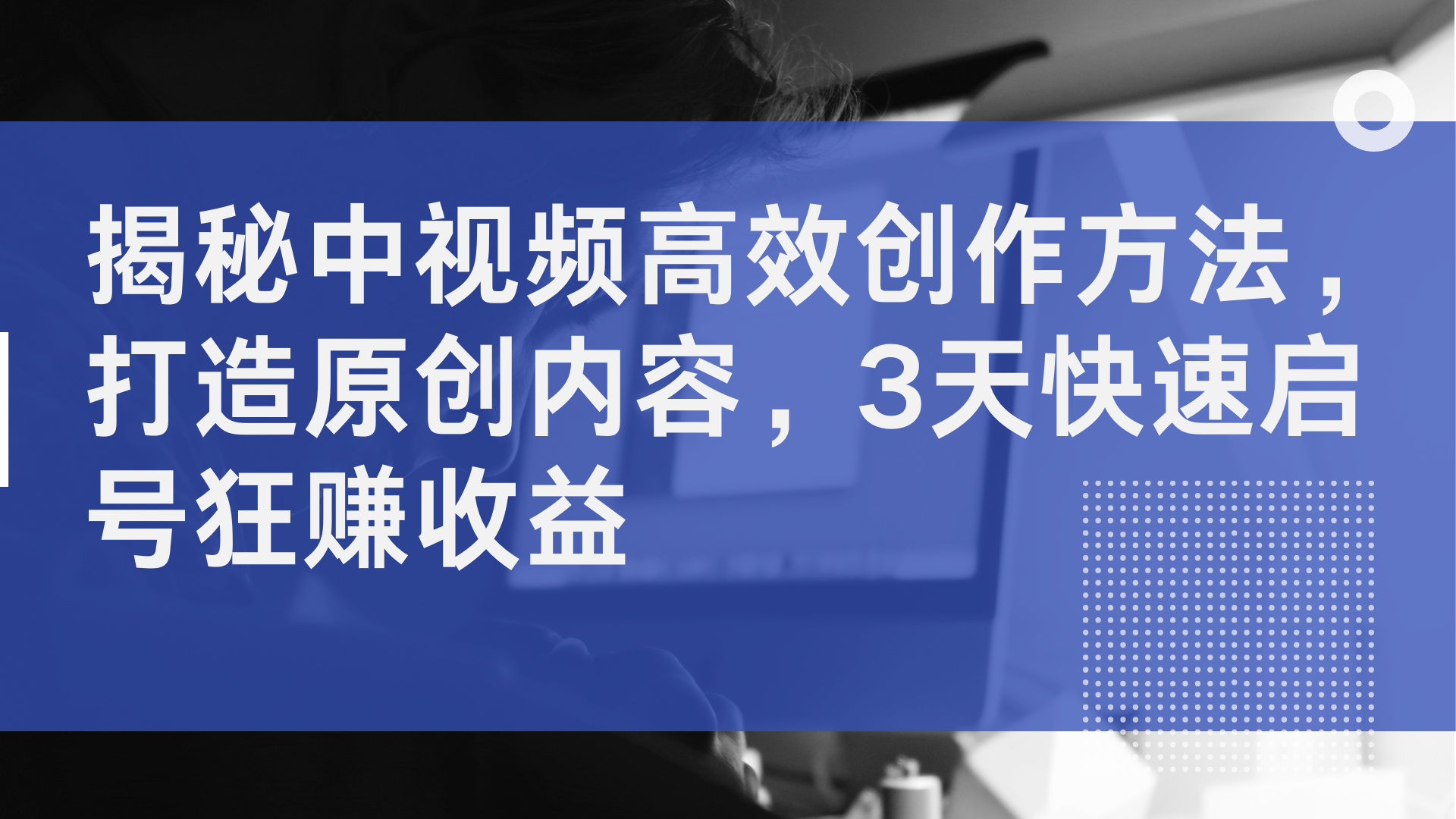 揭秘中视频高效创作方法，打造原创内容，3天快速启号狂赚收益-智领未来创业网