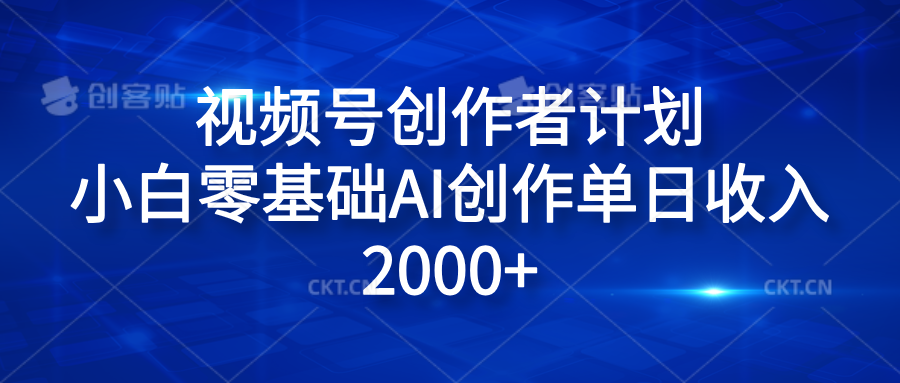 视频号创作者计划，小白零基础AI创作单日收入2000+-智领未来创业网