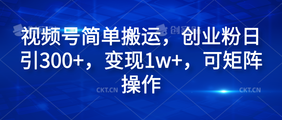 视频号简单搬运，创业粉日引300+，变现1w+，可矩阵操作-智领未来创业网
