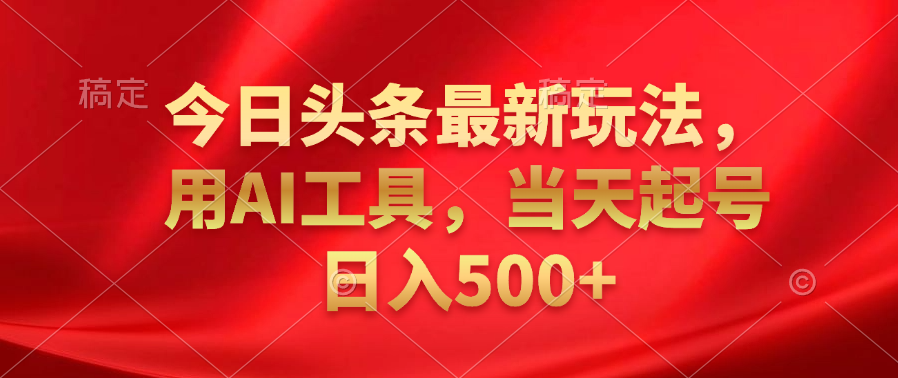 今日头条最新玩法，利用AI工具，当天起号日入500+-智领未来创业网
