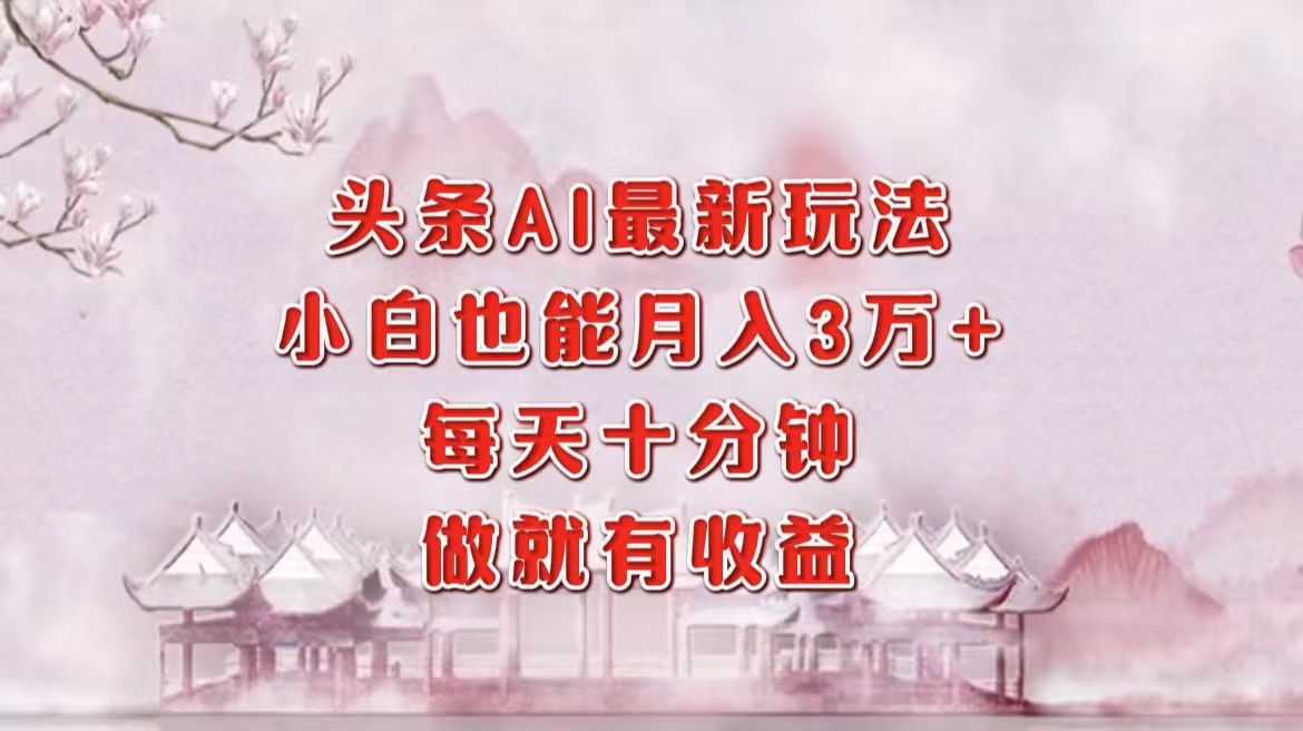 头条AI最新玩法，小白轻松月入三万＋，每天十分钟，做就有收益-智领未来创业网