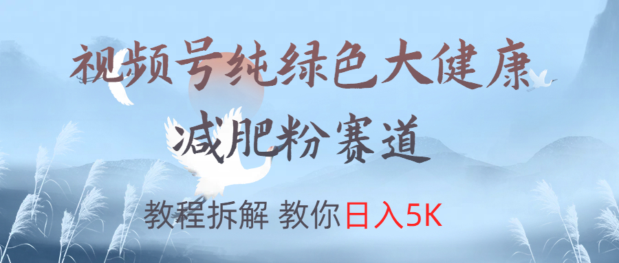 视频号纯绿色大健康粉赛道，教程拆解，教你日入5K-智领未来创业网