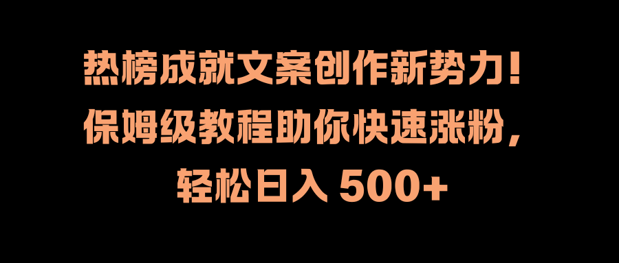 热榜成就文案创作新势力！保姆级教程助你快速涨粉，轻松日入 500+-智领未来创业网