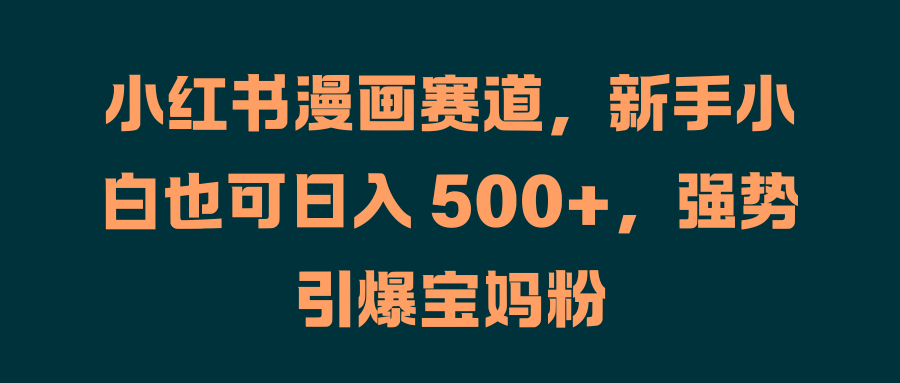 小红书漫画赛道，新手小白也可日入 500+，强势引爆宝妈粉-智领未来创业网