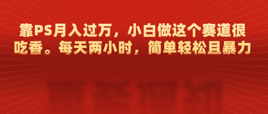 靠PS月入过万，每天两小时，简单轻松且暴，小白做这个赛道很吃香-智领未来创业网