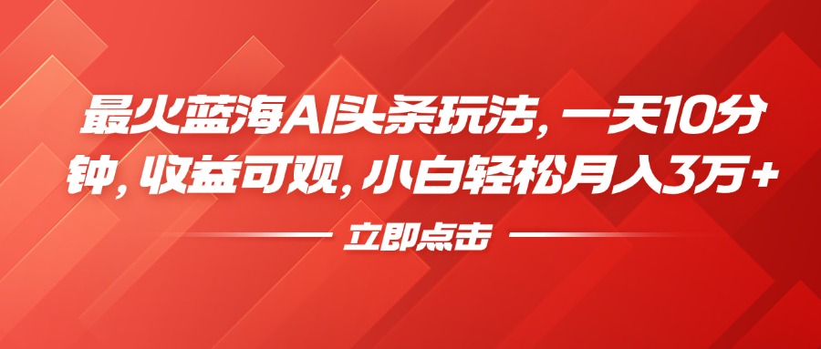 最火蓝海AI头条玩法，一天10分钟，收益可观，小白轻松月入3万+-智领未来创业网