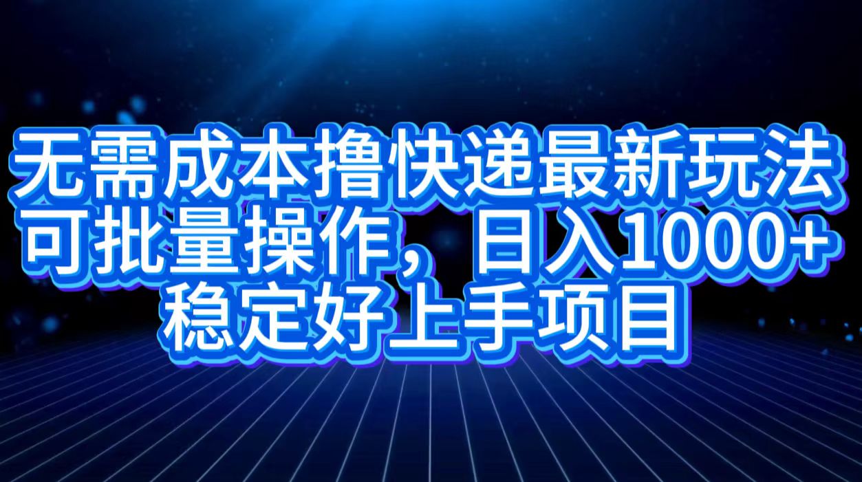 无需成本撸快递最新玩法,可批量操作，日入1000+，稳定好上手项目-智领未来创业网