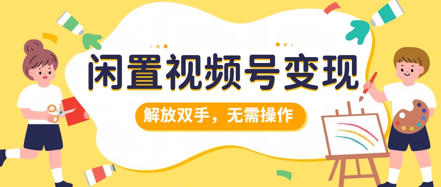 闲置视频号变现，搞钱项目再升级，解放双手，无需操作，最高单日500+-智领未来创业网