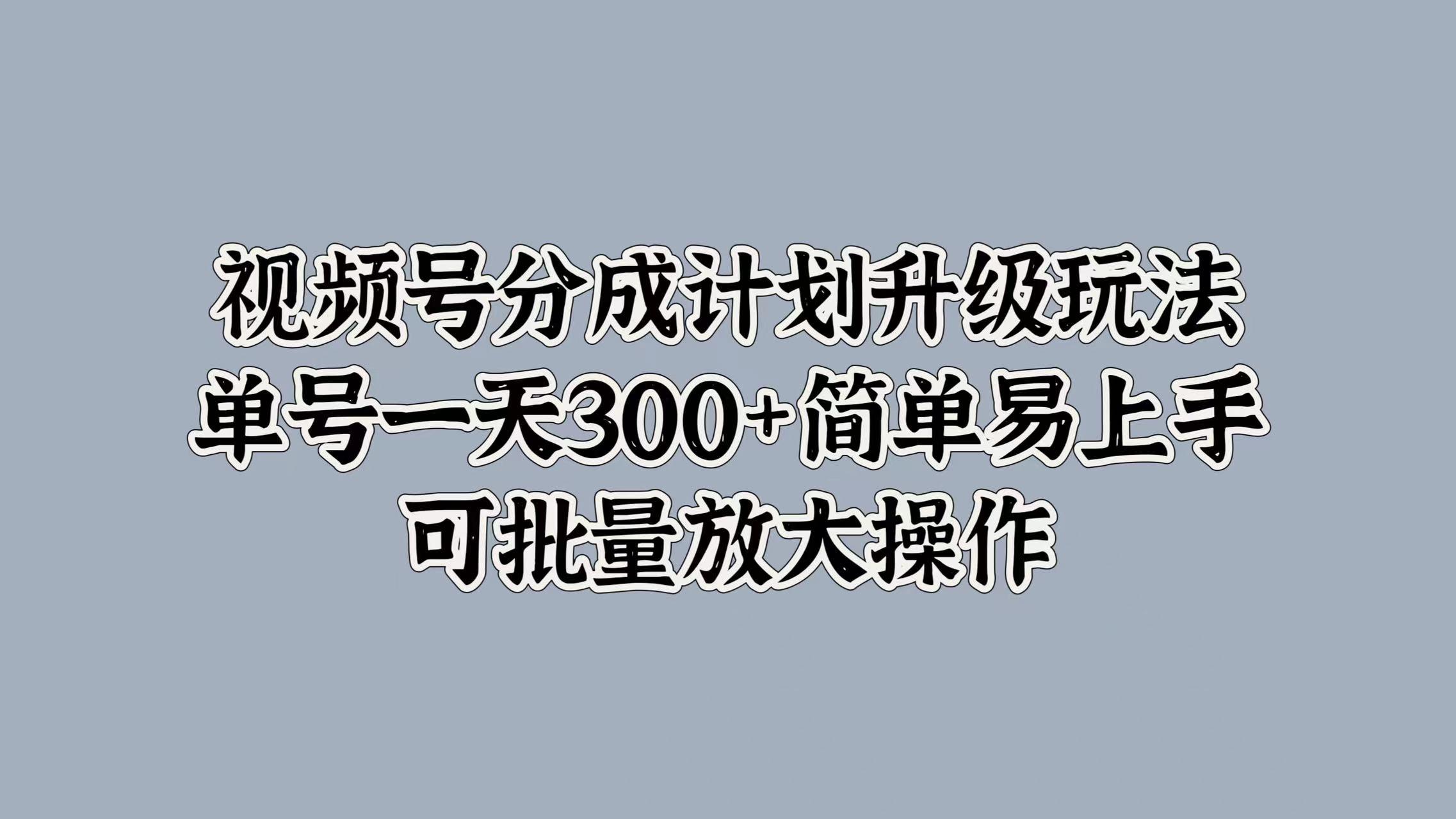 视频号分成计划升级玩法，单号一天300+简单易上手，可批量放大操作-智领未来创业网