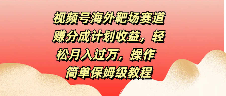 视频号海外靶场赛道赚分成计划收益，轻松月入过万，操作简单保姆级教程-智领未来创业网