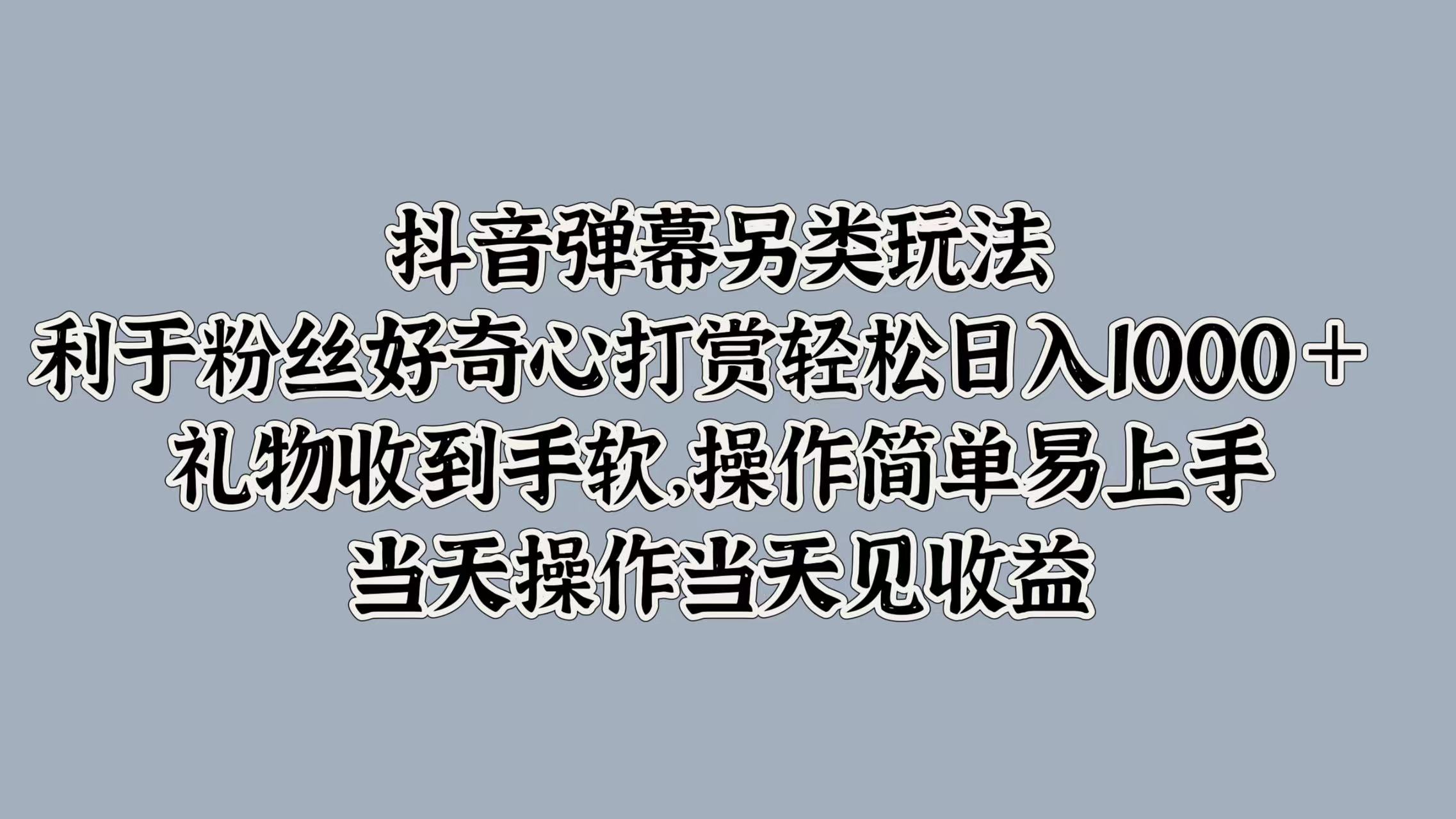 抖音弹幕另类玩法，利于粉丝好奇心打赏轻松日入1000＋ 礼物收到手软，操作简单易上手，当天操作当天见收益-智领未来创业网