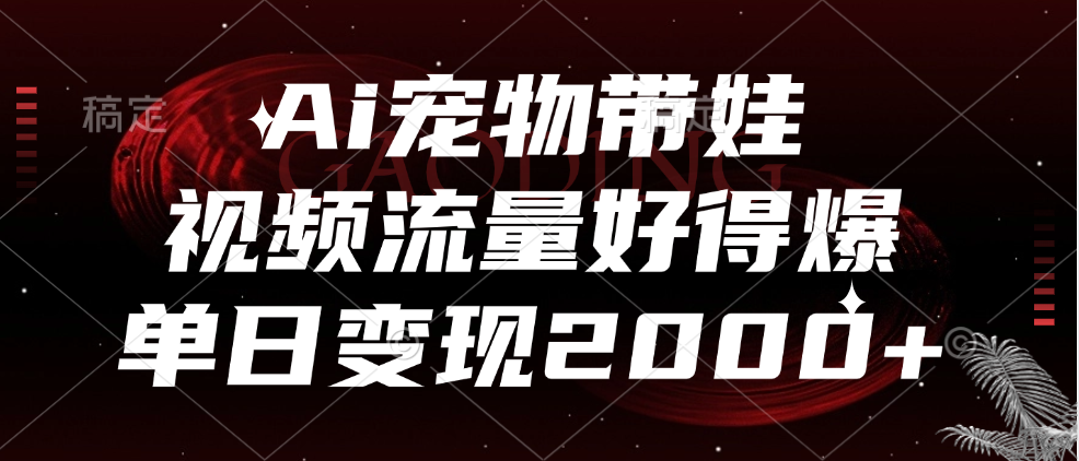 Ai宠物带娃，视频流量好得爆，单日变现2000+-智领未来创业网