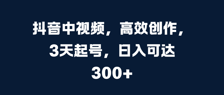 抖音中视频，高效创作，3天起号，日入可达300+-智领未来创业网