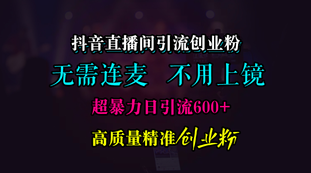抖音直播间引流创业粉，无需连麦、无需上镜，超暴力日引流600+高质量精准创业粉-智领未来创业网