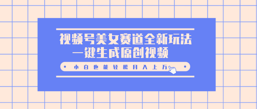 视频号美女赛道全新玩法，一键生成原创视频，小白也能轻松月入上万-智领未来创业网
