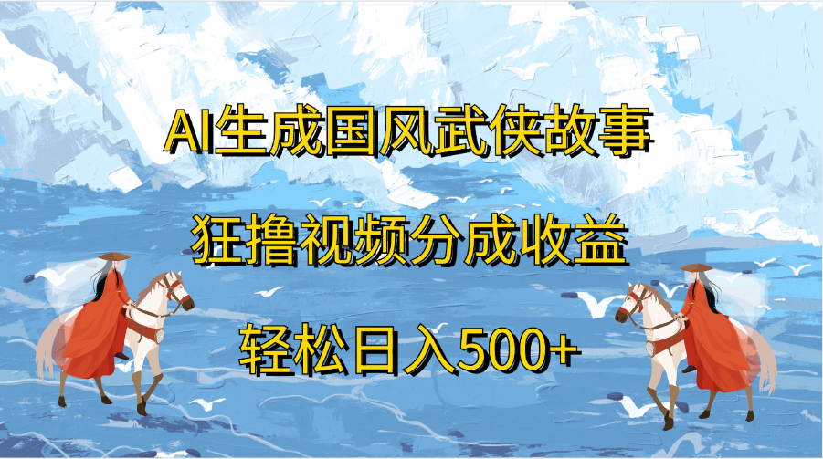 AI生成国风武侠故事，狂撸视频分成收益，轻松日入500+-智领未来创业网