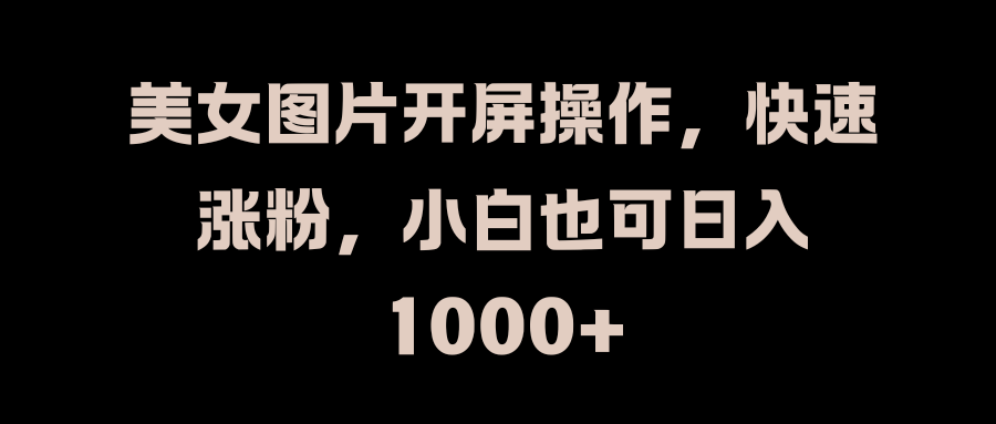 美女图片开屏操作，快速涨粉，小白也可日入1000+-智领未来创业网