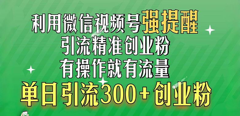 利用微信视频号“强提醒”功能，引流精准创业粉，有操作就有流量，单日引流300+创业粉-智领未来创业网