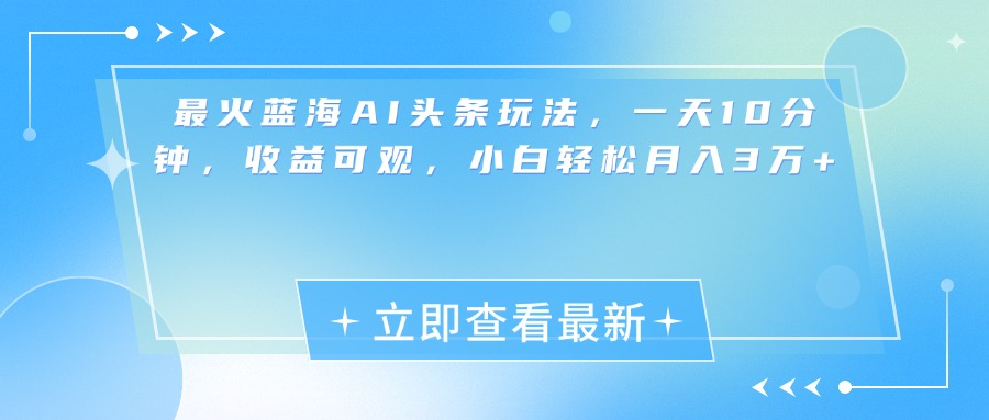最新蓝海AI头条玩法，一天10分钟，收益可观，小白轻松月入3万+-智领未来创业网