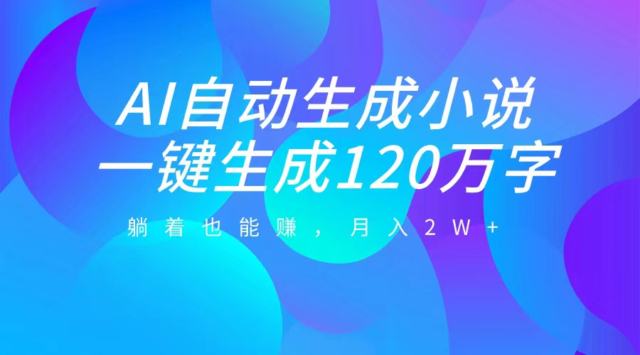 AI自动写小说，一键生成120万字，躺着也能赚，月入2W+-智领未来创业网