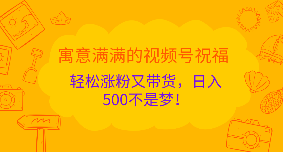 寓意满满的 视频号祝福，轻松涨粉又带货，日入500不是梦！-智领未来创业网