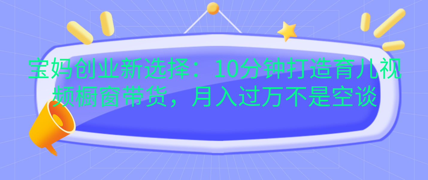 宝妈创业新选择：10分钟打造育儿视频橱窗带货，月入过万不是空谈-智领未来创业网