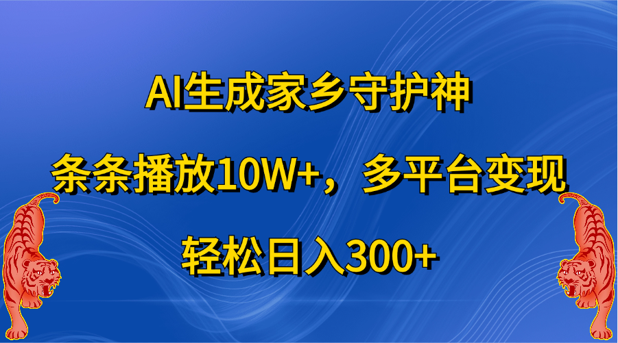 AI生成家乡守护神，条条播放10W+，轻松日入300+，多平台变现-智领未来创业网