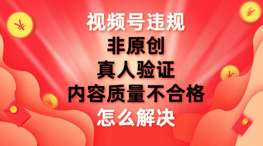 最新视频号【非原创，内容质量不合格，真人验证】违规怎么解决-智领未来创业网